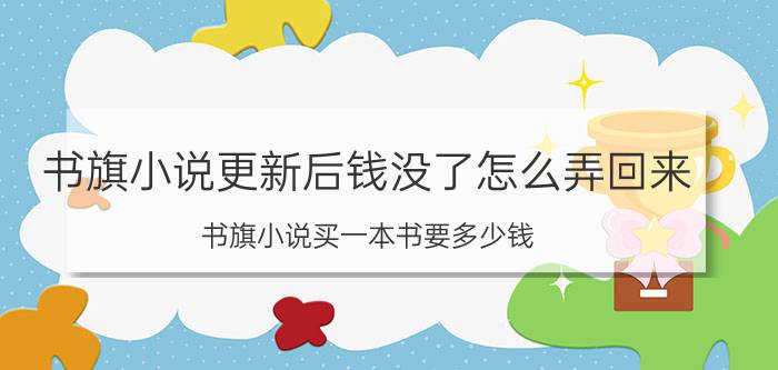 书旗小说更新后钱没了怎么弄回来 书旗小说买一本书要多少钱？